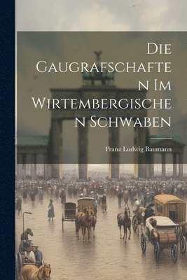 Franz Ludwig Baumann - Gaugrafschaften Im Wirtembergischen Schwaben, Häftad