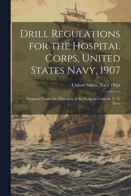 United States Navy Dept - Drill Regulations for the Hospital Corps, United States Navy, 1907, Häftad