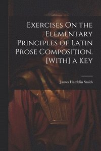 bokomslag Exercises On the Elementary Principles of Latin Prose Composition. [With] a Key