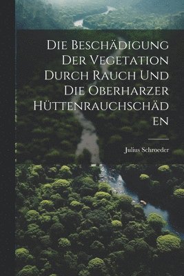 bokomslag Die Beschdigung der Vegetation durch Rauch und die oberharzer Httenrauchschden