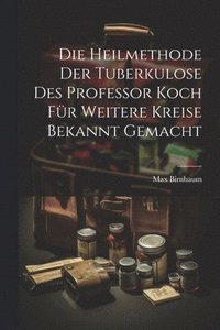 bokomslag Die Heilmethode Der Tuberkulose Des Professor Koch Fr Weitere Kreise Bekannt Gemacht