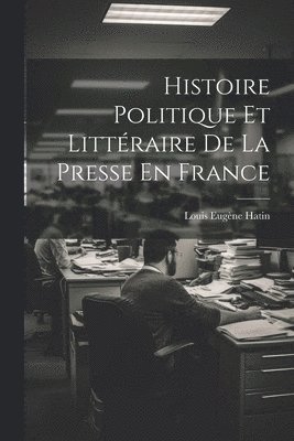Histoire Politique Et Littraire De La Presse En France 1