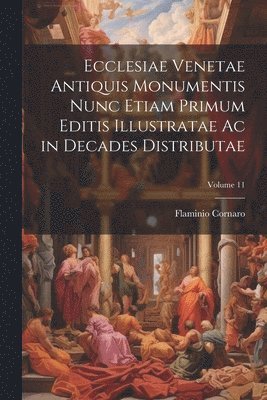 Ecclesiae Venetae Antiquis Monumentis Nunc Etiam Primum Editis Illustratae Ac in Decades Distributae; Volume 11 1