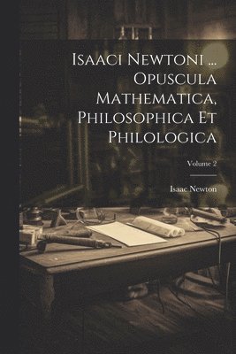 Isaaci Newtoni ... Opuscula Mathematica, Philosophica Et Philologica; Volume 2 1