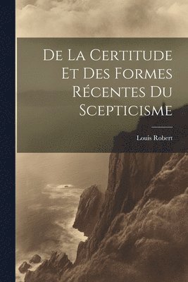 De La Certitude Et Des Formes Récentes Du Scepticisme