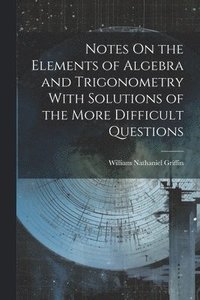 bokomslag Notes On the Elements of Algebra and Trigonometry With Solutions of the More Difficult Questions