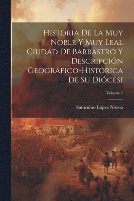 Historia De La Muy Noble Y Muy Leal Ciudad De Barbastro Y Descripcin Geogrfico-Histrica De Su Dicesi; Volume 1 1