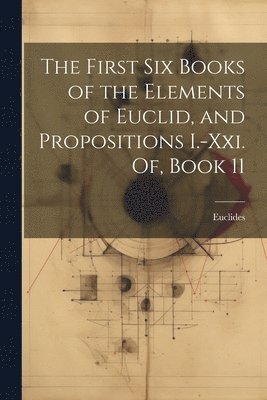 Euclides - First Six Books of the Elements of Euclid, and Propositions I.-Xxi. Of, Book 11, Häftad