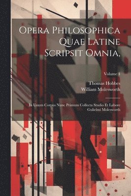 Opera Philosophica Quae Latine Scripsit Omnia,: In Unum Corpus Nunc Primum Collecta Studio Et Labore Gulielmi Molesworth; Volume 4 1