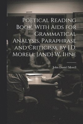 bokomslag Poetical Reading Book, With Aids for Grammatical Analysis, Paraphrase and Criticism, by J.D. Morell [And] W. Ihne