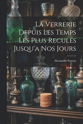 bokomslag La Verrerie Depuis Les Temps Les Plus Reculs Jusqu'a Nos Jours