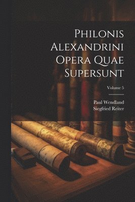 Philonis Alexandrini Opera Quae Supersunt; Volume 5 1