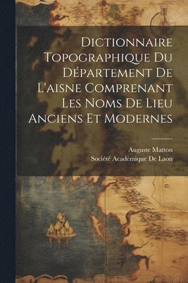 Dictionnaire Topographique Du Dpartement De L'aisne Comprenant Les Noms De Lieu Anciens Et Modernes 1