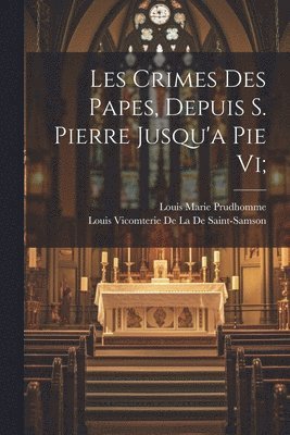 Les Crimes Des Papes, Depuis S. Pierre Jusqu'a Pie Vi; 1
