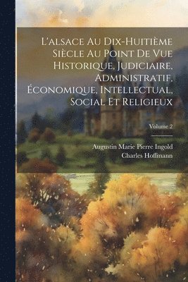 L'alsace Au Dix-Huitime Sicle Au Point De Vue Historique, Judiciaire, Administratif, conomique, Intellectual, Social Et Religieux; Volume 2 1