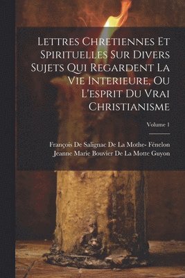 François de Salignac de la Mothe- Féne, Jeanne Marie Bouvier De La Motte Guyon - Lettres Chretiennes Et Spirituelles Sur Divers Sujets Qui Regardent La Vie Interieure, Ou L'esprit Du Vrai Christianisme; Volume 1, Häftad