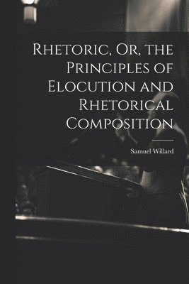 Samuel Willard - Rhetoric, Or, the Principles of Elocution and Rhetorical Composition, Häftad