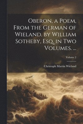 Christoph Martin Wieland - Oberon, a Poem, From the German of Wieland. by William Sotheby, Esq. in Two Volumes. ...; Volume 2, Häftad