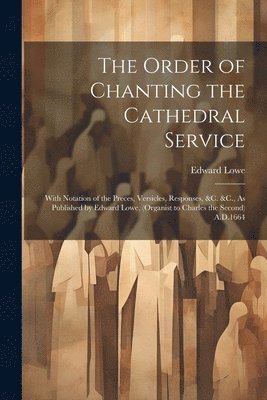 bokomslag The Order of Chanting the Cathedral Service; With Notation of the Preces, Versicles, Responses, &C. &C., As Published by Edward Lowe, (Organist to Charles the Second) A.D.1664