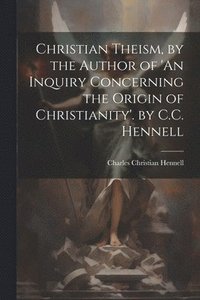 bokomslag Christian Theism, by the Author of 'An Inquiry Concerning the Origin of Christianity'. by C.C. Hennell