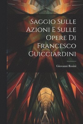 Saggio Sulle Azioni E Sulle Opere Di Francesco Guicciardini 1