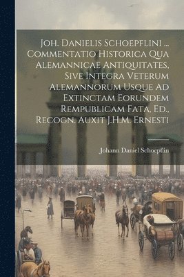 bokomslag Joh. Danielis Schoepflini ... Commentatio Historica Qua Alemannicae Antiquitates, Sive Integra Veterum Alemannorum Usque Ad Extinctam Eorundem Rempublicam Fata, Ed., Recogn. Auxit J.H.M. Ernesti