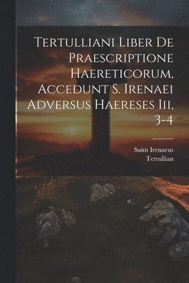 Tertulliani Liber De Praescriptione Haereticorum, Accedunt S. Irenaei Adversus Haereses Iii, 3-4 1