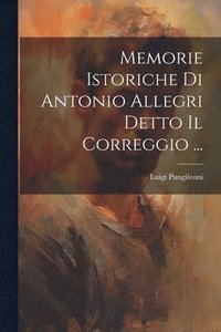 bokomslag Memorie Istoriche Di Antonio Allegri Detto Il Correggio ...