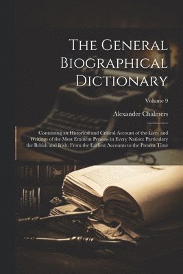 bokomslag The General Biographical Dictionary: Containing an Historical and Critical Account of the Lives and Writings of the Most Eminent Persons in Every Nati