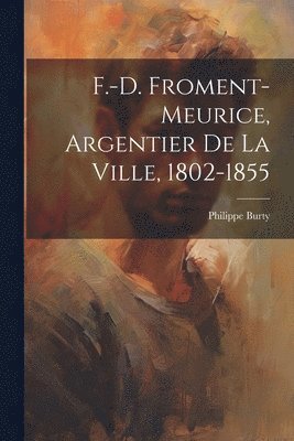 F.-D. Froment-Meurice, Argentier De La Ville, 1802-1855 1