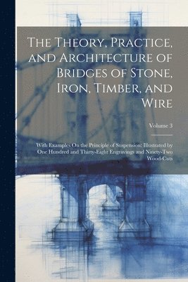 bokomslag The Theory, Practice, and Architecture of Bridges of Stone, Iron, Timber, and Wire