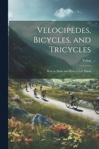 bokomslag Velocipedes, Bicycles, and Tricycles; How to Make and How to Use Them