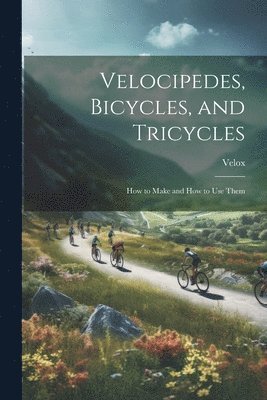 Velox - Velocipedes, Bicycles, and Tricycles; How to Make and How to Use Them, Häftad