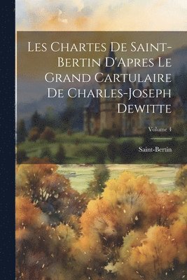 Les Chartes De Saint-Bertin D'Apres Le Grand Cartulaire De Charles-Joseph Dewitte; Volume 4 1