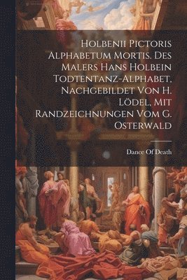 Holbenii Pictoris Alphabetum Mortis. Des Malers Hans Holbein Todtentanz-Alphabet, Nachgebildet Von H. Ldel, Mit Randzeichnungen Vom G. Osterwald 1