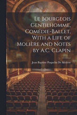 Jean Baptiste Poquelin de Molière, Jean Baptiste Poquelin De Molière - Le Bourgeois Gentilhomme, Comédie-Ballet, With a Life of Molière and Notes by A.C. Clapin, Häftad