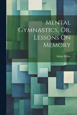 Adam Miller - Mental Gymnastics, Or, Lessons On Memory, Häftad