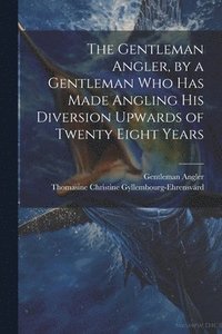 bokomslag The Gentleman Angler, by a Gentleman Who Has Made Angling His Diversion Upwards of Twenty Eight Years