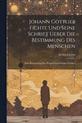 Georg Lasson - Johann Gottlieb Fichte Und Seine Schrift Ueber Die Bestimmung Des Menschen, Häftad