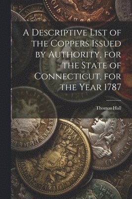 Thomas Hall - Descriptive List of the Coppers Issued by Authority, for the State of Connecticut, for the Year 1787, Häftad