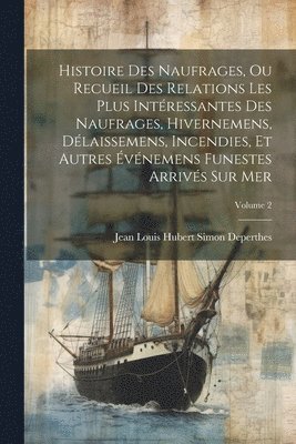 bokomslag Histoire Des Naufrages, Ou Recueil Des Relations Les Plus Intressantes Des Naufrages, Hivernemens, Dlaissemens, Incendies, Et Autres vnemens Funestes Arrivs Sur Mer; Volume 2