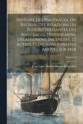 Histoire Des Naufrages, Ou Recueil Des Relations Les Plus Intéressantes Des Naufrages, Hivernemens, Délaissemens, Incendies, Et Autres Événemens Funestes Arrivés Sur Mer; Volume 2