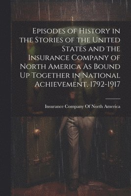 bokomslag Episodes of History in the Stories of the United States and the Insurance Company of North America As Bound Up Together in National Achievement, 1792-1917