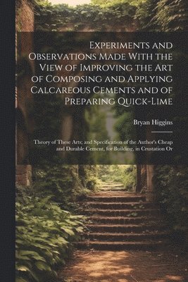 bokomslag Experiments and Observations Made With the View of Improving the Art of Composing and Applying Calcareous Cements and of Preparing Quick-Lime