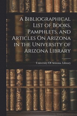 bokomslag A Bibliographical List of Books, Pamphlets, and Articles On Arizona in the University of Arizona Library