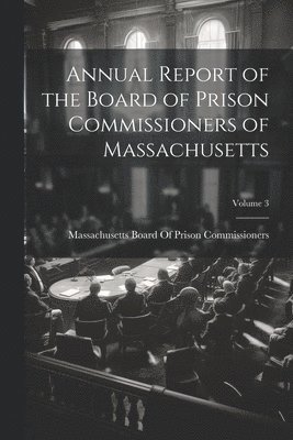 Annual Report of the Board of Prison Commissioners of Massachusetts; Volume 3 1