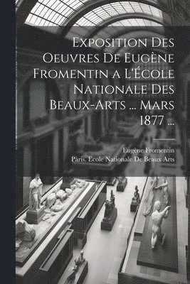Eugène Fromentin - Exposition Des Oeuvres De Eugène Fromentin a L'École Nationale Des Beaux-Arts ... Mars 1877 ..., Häftad