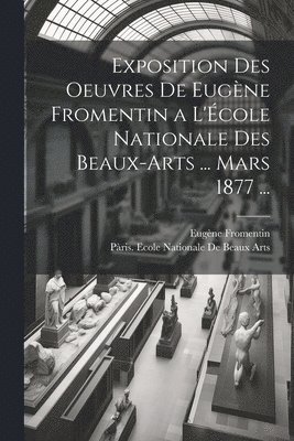 Exposition Des Oeuvres De Eugne Fromentin a L'cole Nationale Des Beaux-Arts ... Mars 1877 ... 1