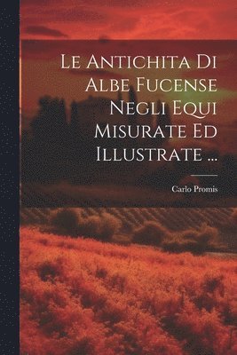 Le Antichita Di Albe Fucense Negli Equi Misurate Ed Illustrate ... 1