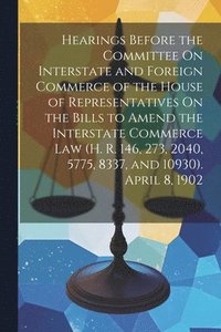 bokomslag Hearings Before the Committee On Interstate and Foreign Commerce of the House of Representatives On the Bills to Amend the Interstate Commerce Law (H. R. 146, 273, 2040, 5775, 8337, and 10930). April